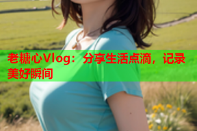 老糖心Vlog：分享生活点滴，记录美好瞬间