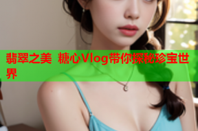 翡翠之美 糖心Vlog带你探秘珍宝世界