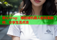 糖心Vlog：捕捉随机路人的真实瞬间，分享生活点滴