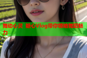 舞动心灵 糖心Vlog带你领略舞蹈魅力