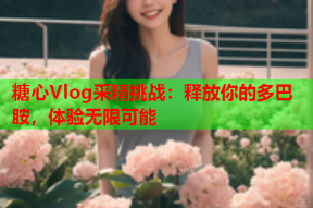 糖心Vlog采精挑战：释放你的多巴胺，体验无限可能