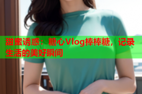 甜蜜诱惑：糖心Vlog棒棒糖，记录生活的美好瞬间