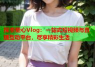 探索糖心Vlog：一站式短视频与直播互动平台，尽享精彩生活