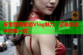 探索薇薇安的Vlog魅力：记录生活中的每一刻