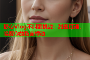 糖心Vlog不叫醒挑战：甜蜜耳语，唤醒你的私密悸动