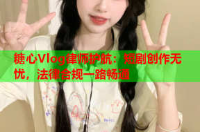 糖心Vlog律师护航：短剧创作无忧，法律合规一路畅通