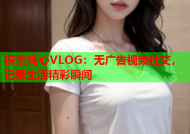 探索糖心VLOG：无广告视频社交，记录生活精彩瞬间