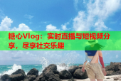 糖心Vlog：实时直播与短视频分享，尽享社交乐趣