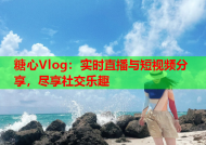 糖心Vlog：实时直播与短视频分享，尽享社交乐趣