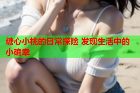 糖心小桃的日常探险 发现生活中的小确幸