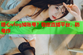 糖心vlog掉账号？稳定直播平台，防号炸