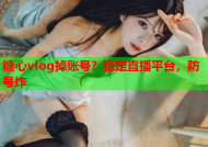 糖心vlog掉账号？稳定直播平台，防号炸