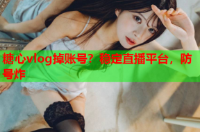 糖心vlog掉账号？稳定直播平台，防号炸