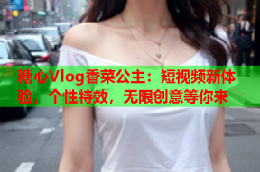 糖心Vlog香菜公主：短视频新体验，个性特效，无限创意等你来