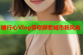 糖行心Vlog带你探索城市新风尚