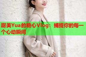 甜美Yua的糖心Vlog：捕捉你的每一个心动瞬间