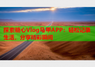 探索糖心Vlog马甲APP：轻松记录生活，分享精彩瞬间