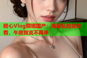 糖心Vlog丽娜国产：海量私拍免费看，午夜寂寞不再来