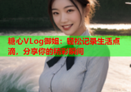 糖心VLog御姐：轻松记录生活点滴，分享你的精彩瞬间