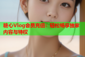 糖心Vlog会员充值：轻松畅享独家内容与特权