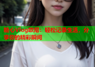 糖心Vlog欧尼：轻松记录生活，分享你的精彩瞬间