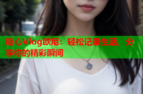 糖心Vlog欧尼：轻松记录生活，分享你的精彩瞬间