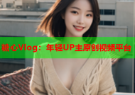 糖心Vlog：年轻UP主原创视频平台