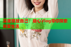 深夜释放自己：糖心Vlog带你探索真实生活