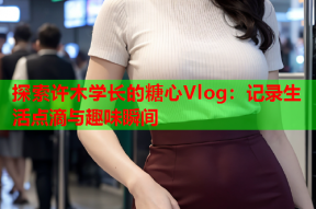 探索许木学长的糖心Vlog：记录生活点滴与趣味瞬间