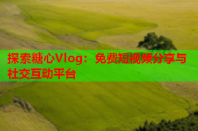 探索糖心Vlog：免费短视频分享与社交互动平台