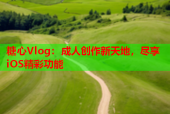 糖心Vlog：成人创作新天地，尽享iOS精彩功能