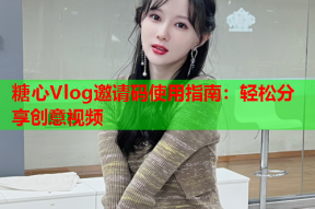 糖心Vlog邀请码使用指南：轻松分享创意视频