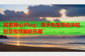 探索糖心Vlog：兔子先生带你体验创意视频编辑乐趣