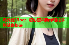 鸡教练Vlog：糖心资料助你轻松掌握健身秘诀