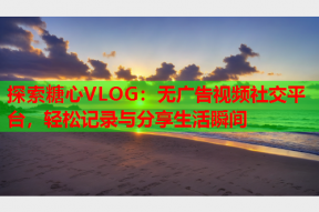 探索糖心VLOG：无广告视频社交平台，轻松记录与分享生活瞬间