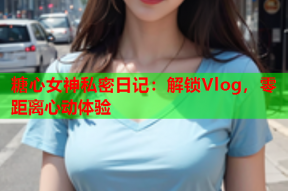 糖心女神私密日记：解锁Vlog，零距离心动体验