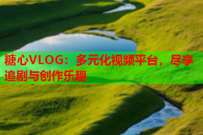 糖心VLOG：多元化视频平台，尽享追剧与创作乐趣