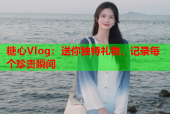 糖心Vlog：送你独特礼物，记录每个珍贵瞬间