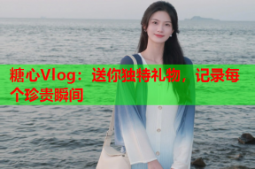 糖心Vlog：送你独特礼物，记录每个珍贵瞬间