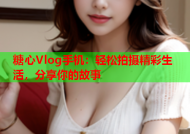 糖心Vlog手机：轻松拍摄精彩生活，分享你的故事