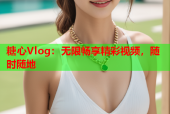 糖心Vlog：无限畅享精彩视频，随时随地