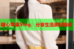 糖心苹果Vlog：分享生活美好瞬间