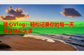 糖心Vlog：轻松记录你的每一天，尽享精彩生活