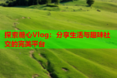 探索糖心Vlog：分享生活与趣味社交的完美平台