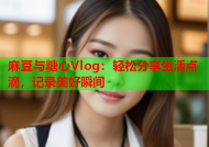 麻豆与糖心Vlog：轻松分享生活点滴，记录美好瞬间