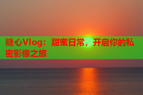 糖心Vlog：甜蜜日常，开启你的私密影像之旅