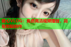 糖心VLOG：免费高清视频播放，简易剪辑创作