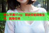 糖心苹果Vlog：解锁你的甜蜜生活，就等你来