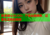 探索糖心VLOG：个性化视频库，记录生活精彩瞬间