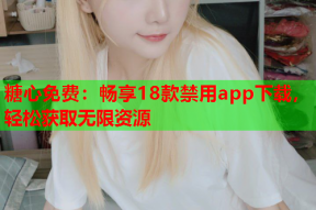 糖心免费：畅享18款禁用app下载，轻松获取无限资源